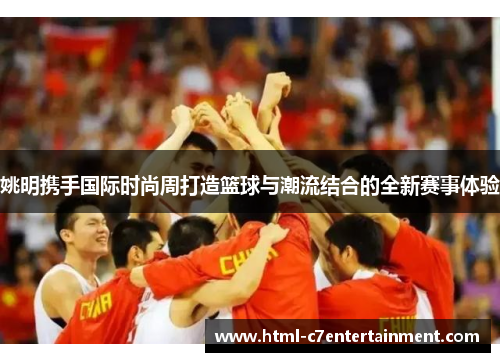 姚明携手国际时尚周打造篮球与潮流结合的全新赛事体验