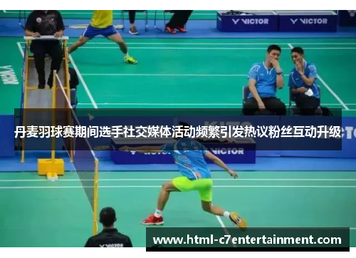 丹麦羽球赛期间选手社交媒体活动频繁引发热议粉丝互动升级