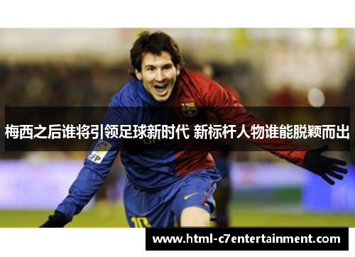 梅西之后谁将引领足球新时代 新标杆人物谁能脱颖而出 梅西之后谁将引领足球新时代 新标杆人物谁能脱颖而出