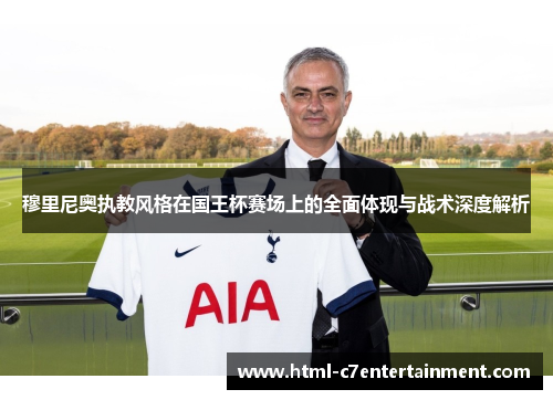 穆里尼奥执教风格在国王杯赛场上的全面体现与战术深度解析 穆里尼奥执教风格在国王杯赛场上的全面体现与战术深度解析