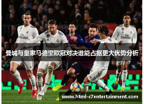 曼城与皇家马德里欧冠对决谁能占据更大优势分析