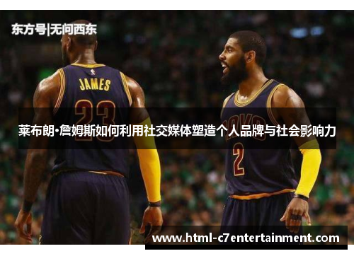 莱布朗·詹姆斯如何利用社交媒体塑造个人品牌与社会影响力