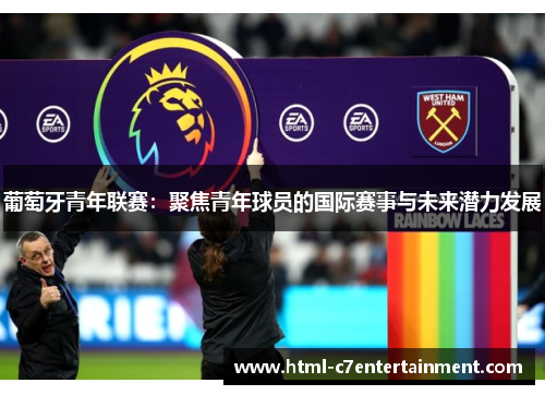 葡萄牙青年联赛:聚焦青年球员的国际赛事与未来潜力发展 葡萄牙青年联赛:聚焦青年球员的国际赛事与未来潜力发展