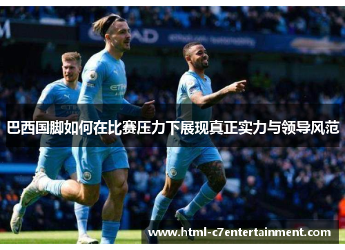 巴西国脚如何在比赛压力下展现真正实力与领导风范