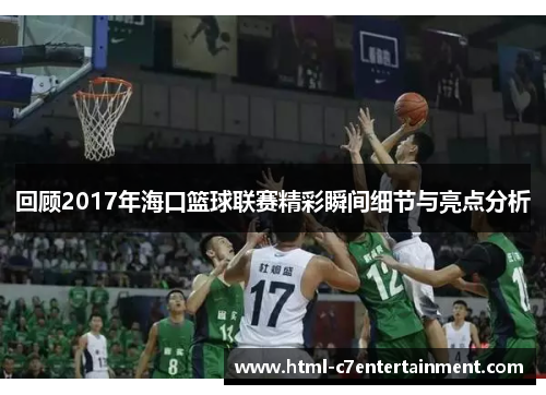 回顾2017年海口篮球联赛精彩瞬间细节与亮点分析