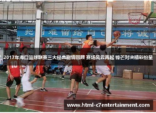 2017年海口篮球联赛三大经典剧情回顾 赛场风云再起 锋芒对决精彩纷呈