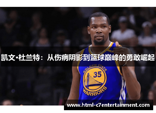 凯文·杜兰特：从伤病阴影到篮球巅峰的勇敢崛起