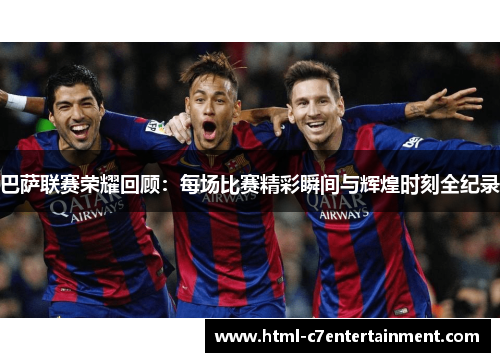 巴萨联赛荣耀回顾：每场比赛精彩瞬间与辉煌时刻全纪录