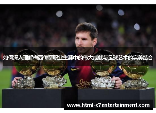 如何深入理解梅西传奇职业生涯中的伟大成就与足球艺术的完美结合