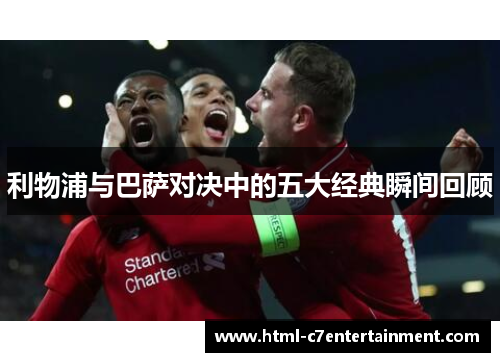 利物浦与巴萨对决中的五大经典瞬间回顾