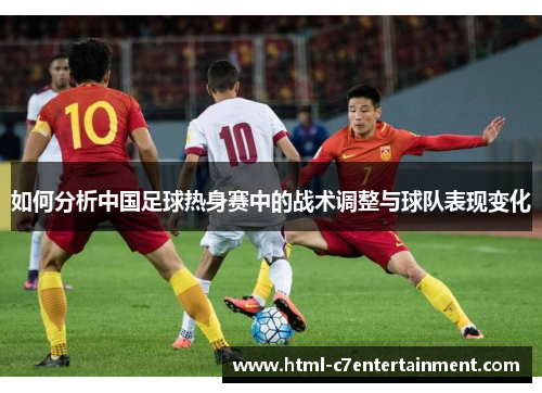 如何分析中国足球热身赛中的战术调整与球队表现变化