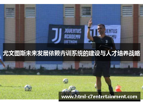 尤文图斯未来发展依赖青训系统的建设与人才培养战略