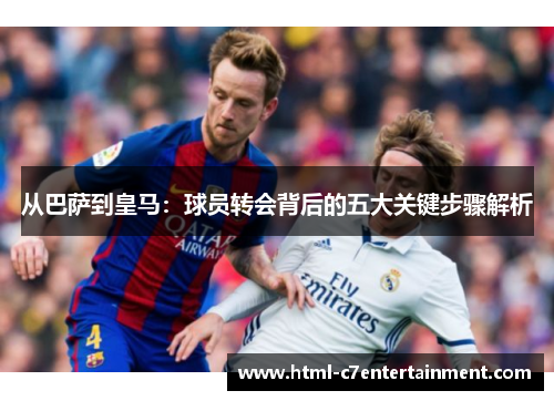 从巴萨到皇马：球员转会背后的五大关键步骤解析