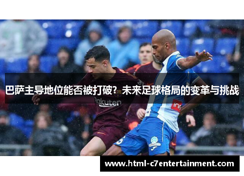 巴萨主导地位能否被打破？未来足球格局的变革与挑战