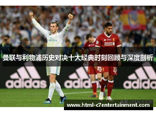 曼联与利物浦历史对决十大经典时刻回顾与深度剖析