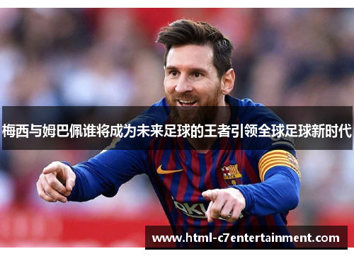 梅西与姆巴佩谁将成为未来足球的王者引领全球足球新时代 梅西与姆巴佩谁将成为未来足球的王者引领全球足球新时代