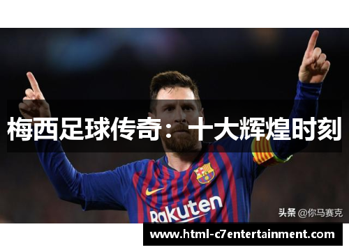 梅西足球传奇:十大辉煌时刻 梅西足球传奇:十大辉煌时刻