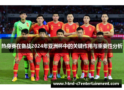 热身赛在备战2024年亚洲杯中的关键作用与重要性分析