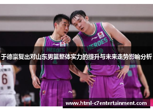 于德豪复出对山东男篮整体实力的提升与未来走势影响分析