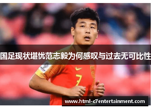 国足现状堪忧范志毅为何感叹与过去无可比性