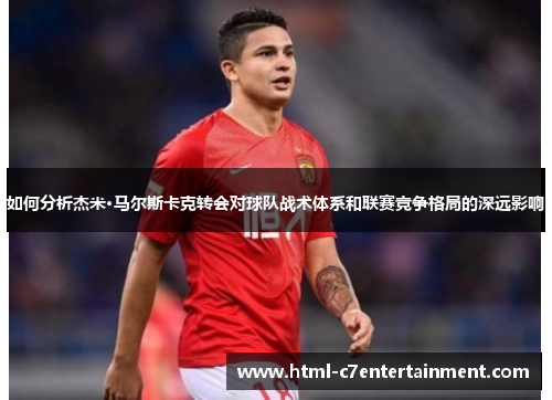如何分析杰米·马尔斯卡克转会对球队战术体系和联赛竞争格局的深远影响