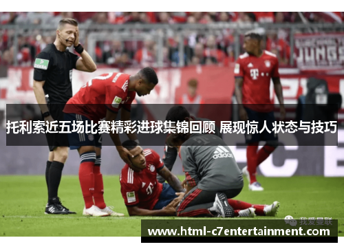 托利索近五场比赛精彩进球集锦回顾 展现惊人状态与技巧
