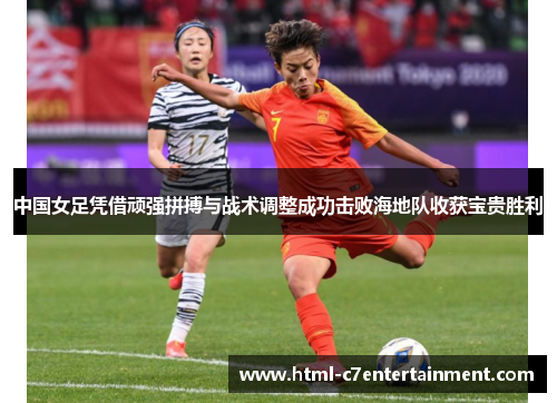 中国女足凭借顽强拼搏与战术调整成功击败海地队收获宝贵胜利