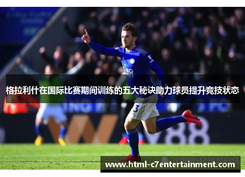 格拉利什在国际比赛期间训练的五大秘诀助力球员提升竞技状态 格拉利什在国际比赛期间训练的五大秘诀助力球员提升竞技状态