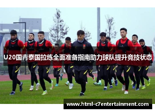 U20国青泰国拉练全面准备指南助力球队提升竞技状态 U20国青泰国拉练全面准备指南助力球队提升竞技状态
