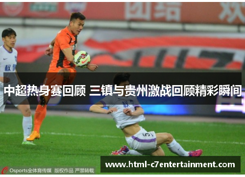 中超热身赛回顾 三镇与贵州激战回顾精彩瞬间