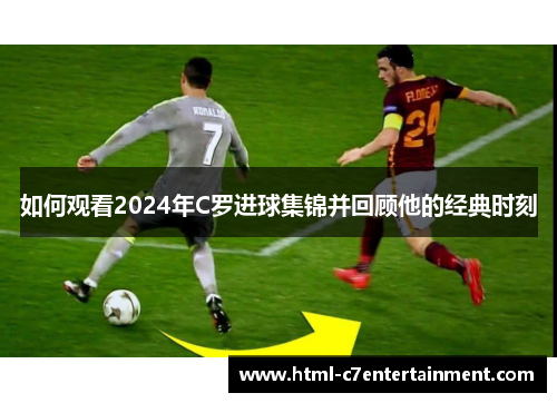 如何观看2024年C罗进球集锦并回顾他的经典时刻