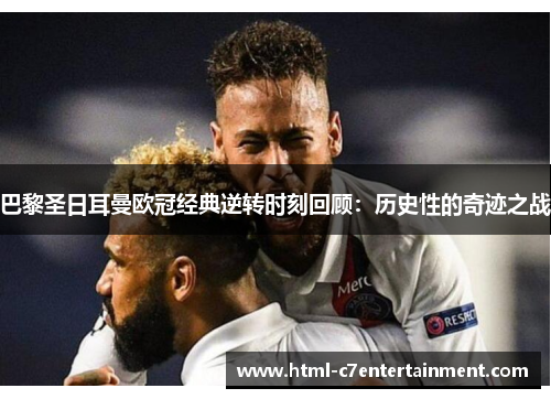 巴黎圣日耳曼欧冠经典逆转时刻回顾：历史性的奇迹之战