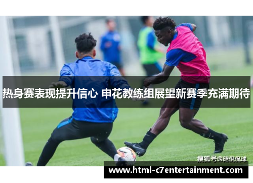 热身赛表现提升信心 申花教练组展望新赛季充满期待