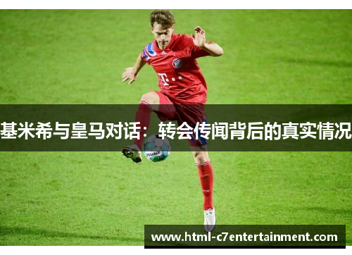 基米希与皇马对话：转会传闻背后的真实情况