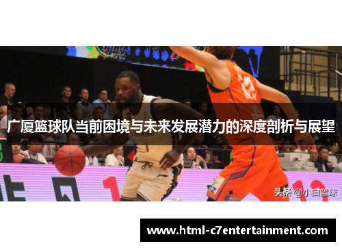 广厦篮球队当前困境与未来发展潜力的深度剖析与展望