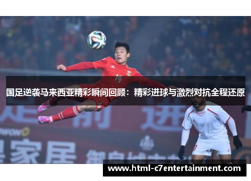 国足逆袭马来西亚精彩瞬间回顾：精彩进球与激烈对抗全程还原