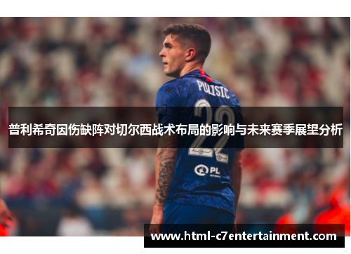 普利希奇因伤缺阵对切尔西战术布局的影响与未来赛季展望分析