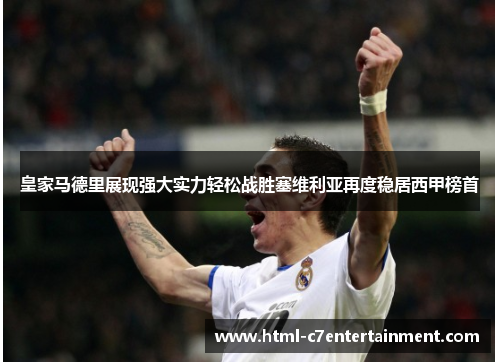 皇家马德里展现强大实力轻松战胜塞维利亚再度稳居西甲榜首 皇家马德里展现强大实力轻松战胜塞维利亚再度稳居西甲榜首