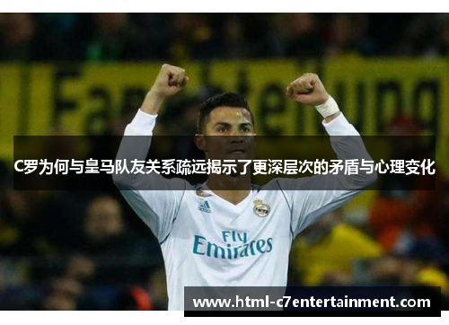 C罗为何与皇马队友关系疏远揭示了更深层次的矛盾与心理变化 C罗为何与皇马队友关系疏远揭示了更深层次的矛盾与心理变化