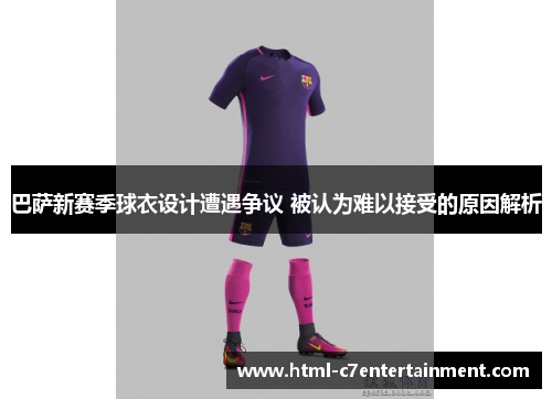 巴萨新赛季球衣设计遭遇争议 被认为难以接受的原因解析 巴萨新赛季球衣设计遭遇争议 被认为难以接受的原因解析