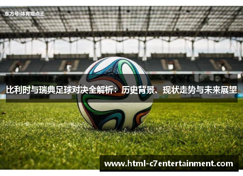 比利时与瑞典足球对决全解析：历史背景、现状走势与未来展望
