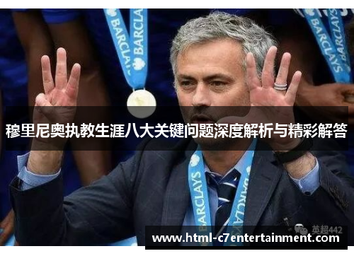 穆里尼奥执教生涯八大关键问题深度解析与精彩解答 穆里尼奥执教生涯八大关键问题深度解析与精彩解答