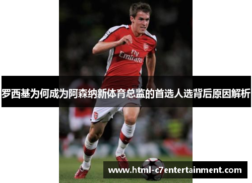 罗西基为何成为阿森纳新体育总监的首选人选背后原因解析 罗西基为何成为阿森纳新体育总监的首选人选背后原因解析