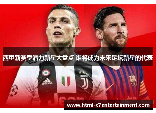 西甲新赛季潜力新星大盘点 谁将成为未来足坛新星的代表 西甲新赛季潜力新星大盘点 谁将成为未来足坛新星的代表