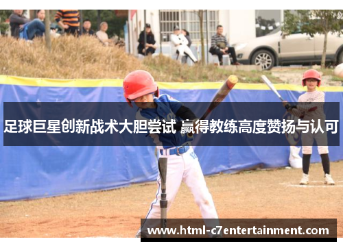 足球巨星创新战术大胆尝试 赢得教练高度赞扬与认可