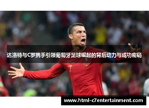 达洛特与C罗携手引领葡萄牙足球崛起的背后动力与成功密码