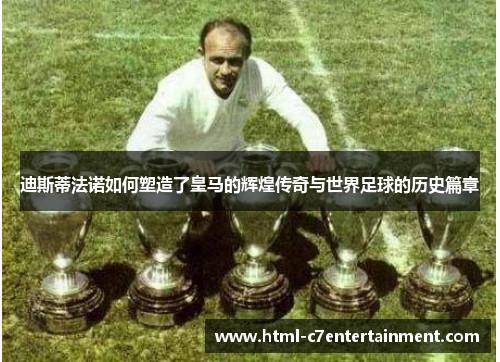 迪斯蒂法诺如何塑造了皇马的辉煌传奇与世界足球的历史篇章 迪斯蒂法诺如何塑造了皇马的辉煌传奇与世界足球的历史篇章