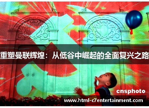 重塑曼联辉煌：从低谷中崛起的全面复兴之路