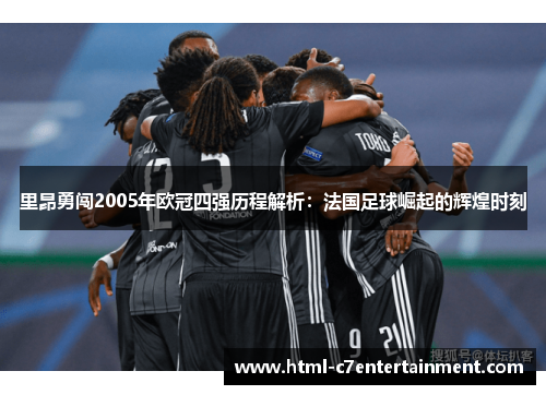 里昂勇闯2005年欧冠四强历程解析：法国足球崛起的辉煌时刻