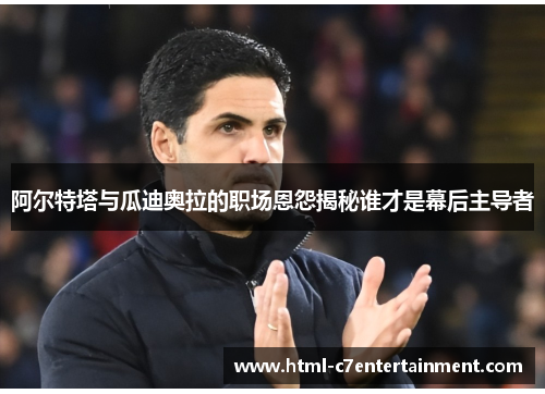 阿尔特塔与瓜迪奥拉的职场恩怨揭秘谁才是幕后主导者